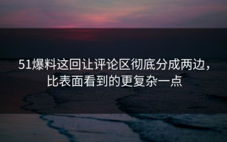 51爆料这回让评论区彻底分成两边，比表面看到的更复杂一点