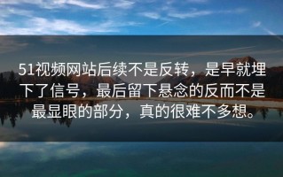51视频网站后续不是反转，是早就埋下了信号，最后留下悬念的反而不是最显眼的部分，真的很难不多想。