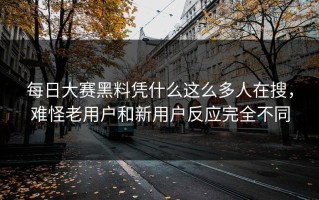 每日大赛黑料凭什么这么多人在搜，难怪老用户和新用户反应完全不同