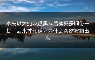 本来以为51吃瓜黑料后续只是顺带一提，后来才知道它为什么突然被翻出来