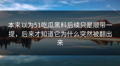 本来以为51吃瓜黑料后续只是顺带一提，后来才知道它为什么突然被翻出来
