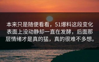 本来只是随便看看，51爆料这段变化表面上没动静却一直在发酵，后面那层情绪才是真的猛，真的很难不多想。
