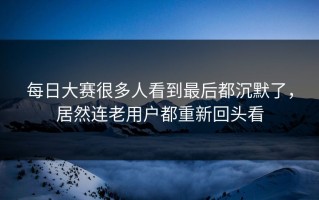 每日大赛很多人看到最后都沉默了，居然连老用户都重新回头看