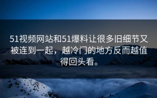 51视频网站和51爆料让很多旧细节又被连到一起，越冷门的地方反而越值得回头看。