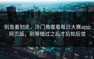 别急着划走，冷门角度看每日大赛app网页版，别等错过之后才后知后觉