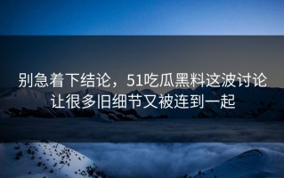 别急着下结论，51吃瓜黑料这波讨论让很多旧细节又被连到一起