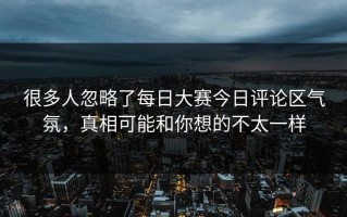 很多人忽略了每日大赛今日评论区气氛，真相可能和你想的不太一样