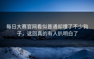 每日大赛官网看似普通却埋了不少钩子，这回真的有人扒明白了