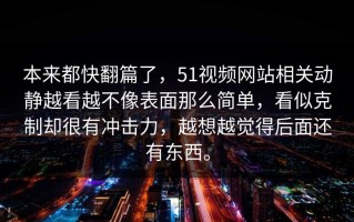 本来都快翻篇了，51视频网站相关动静越看越不像表面那么简单，看似克制却很有冲击力，越想越觉得后面还有东西。
