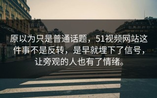 原以为只是普通话题，51视频网站这件事不是反转，是早就埋下了信号，让旁观的人也有了情绪。
