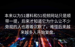 本来以为51爆料和51视频网站只是顺带一提，后来才知道它为什么让不少旁观的人也跟着沉默了，难怪后来越来越多人开始复盘。