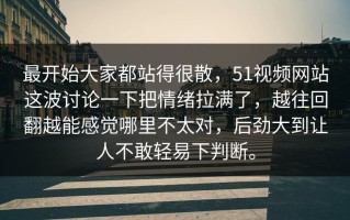 最开始大家都站得很散，51视频网站这波讨论一下把情绪拉满了，越往回翻越能感觉哪里不太对，后劲大到让人不敢轻易下判断。