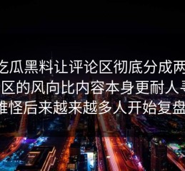 51吃瓜黑料让评论区彻底分成两边，评论区的风向比内容本身更耐人寻味，难怪后来越来越多人开始复盘。