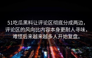51吃瓜黑料让评论区彻底分成两边，评论区的风向比内容本身更耐人寻味，难怪后来越来越多人开始复盘。