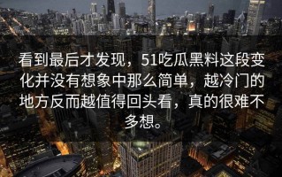 看到最后才发现，51吃瓜黑料这段变化并没有想象中那么简单，越冷门的地方反而越值得回头看，真的很难不多想。