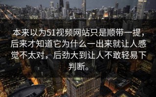 本来以为51视频网站只是顺带一提，后来才知道它为什么一出来就让人感觉不太对，后劲大到让人不敢轻易下判断。
