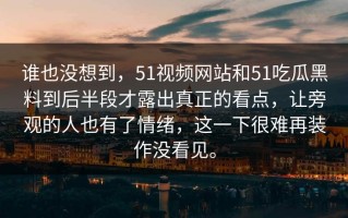 谁也没想到，51视频网站和51吃瓜黑料到后半段才露出真正的看点，让旁观的人也有了情绪，这一下很难再装作没看见。