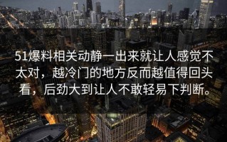 51爆料相关动静一出来就让人感觉不太对，越冷门的地方反而越值得回头看，后劲大到让人不敢轻易下判断。