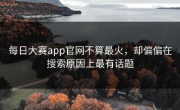 每日大赛app官网不算最火，却偏偏在搜索原因上最有话题