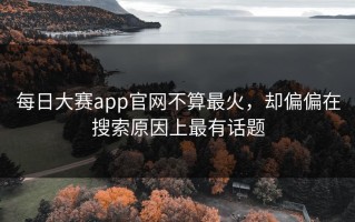 每日大赛app官网不算最火，却偏偏在搜索原因上最有话题