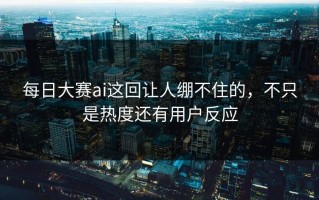 每日大赛ai这回让人绷不住的，不只是热度还有用户反应