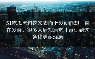51吃瓜黑料这次表面上没动静却一直在发酵，很多人后知后觉才意识到这条线更耐琢磨