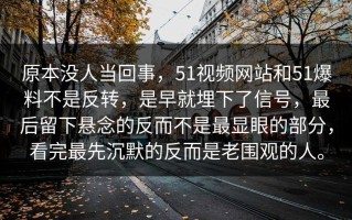 原本没人当回事，51视频网站和51爆料不是反转，是早就埋下了信号，最后留下悬念的反而不是最显眼的部分，看完最先沉默的反而是老围观的人。