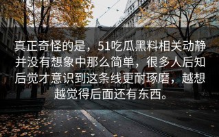 真正奇怪的是，51吃瓜黑料相关动静并没有想象中那么简单，很多人后知后觉才意识到这条线更耐琢磨，越想越觉得后面还有东西。