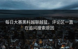 每日大赛黑料越聊越猛，评论区一直在追问搜索原因