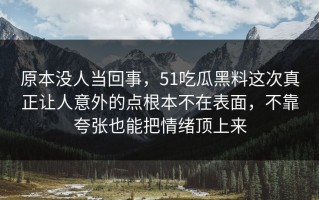 原本没人当回事，51吃瓜黑料这次真正让人意外的点根本不在表面，不靠夸张也能把情绪顶上来