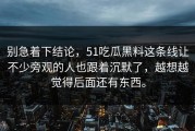 别急着下结论，51吃瓜黑料这条线让不少旁观的人也跟着沉默了，越想越觉得后面还有东西。