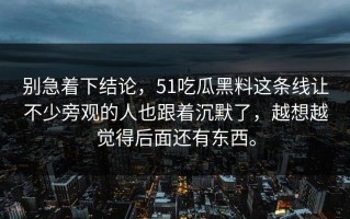 别急着下结论，51吃瓜黑料这条线让不少旁观的人也跟着沉默了，越想越觉得后面还有东西。