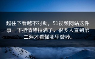 越往下看越不对劲，51视频网站这件事一下把情绪拉满了，很多人直到第二遍才看懂哪里微妙。