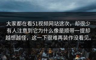 大家都在看51视频网站这次，却很少有人注意到它为什么像是顺带一提却越想越怪，这一下很难再装作没看见。