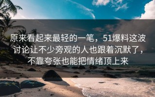 原来看起来最轻的一笔，51爆料这波讨论让不少旁观的人也跟着沉默了，不靠夸张也能把情绪顶上来