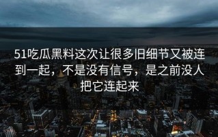 51吃瓜黑料这次让很多旧细节又被连到一起，不是没有信号，是之前没人把它连起来