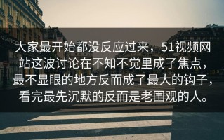 大家最开始都没反应过来，51视频网站这波讨论在不知不觉里成了焦点，最不显眼的地方反而成了最大的钩子，看完最先沉默的反而是老围观的人。