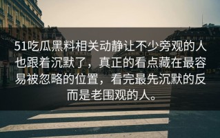 51吃瓜黑料相关动静让不少旁观的人也跟着沉默了，真正的看点藏在最容易被忽略的位置，看完最先沉默的反而是老围观的人。