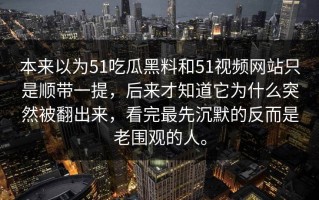 本来以为51吃瓜黑料和51视频网站只是顺带一提，后来才知道它为什么突然被翻出来，看完最先沉默的反而是老围观的人。