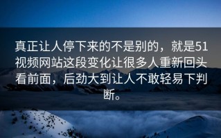 真正让人停下来的不是别的，就是51视频网站这段变化让很多人重新回头看前面，后劲大到让人不敢轻易下判断。