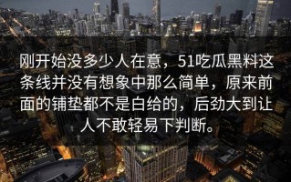 刚开始没多少人在意，51吃瓜黑料这条线并没有想象中那么简单，原来前面的铺垫都不是白给的，后劲大到让人不敢轻易下判断。
