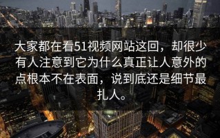 大家都在看51视频网站这回，却很少有人注意到它为什么真正让人意外的点根本不在表面，说到底还是细节最扎人。