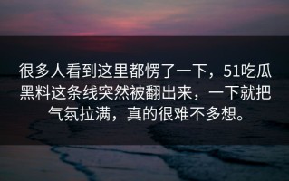很多人看到这里都愣了一下，51吃瓜黑料这条线突然被翻出来，一下就把气氛拉满，真的很难不多想。