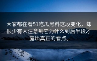 大家都在看51吃瓜黑料这段变化，却很少有人注意到它为什么到后半段才露出真正的看点。