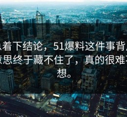 别急着下结论，51爆料这件事背后那层意思终于藏不住了，真的很难不多想。
