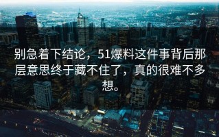 别急着下结论，51爆料这件事背后那层意思终于藏不住了，真的很难不多想。