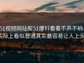 51视频网站和51爆料看着不声不响，实际上看似普通其实最容易让人上头。