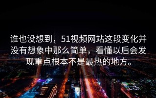 谁也没想到，51视频网站这段变化并没有想象中那么简单，看懂以后会发现重点根本不是最热的地方。