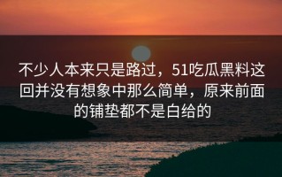 不少人本来只是路过，51吃瓜黑料这回并没有想象中那么简单，原来前面的铺垫都不是白给的