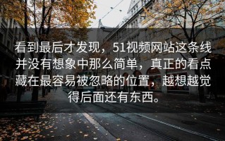 看到最后才发现，51视频网站这条线并没有想象中那么简单，真正的看点藏在最容易被忽略的位置，越想越觉得后面还有东西。